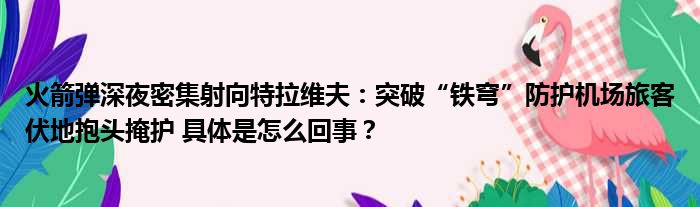 火箭弹深夜密集射向特拉维夫：突破“铁穹”防护机场旅客伏地抱头掩护 具体是怎么回事？