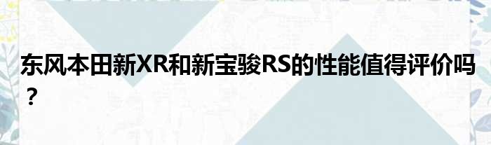 东风本田新XR和新宝骏RS的性能值得评价吗？