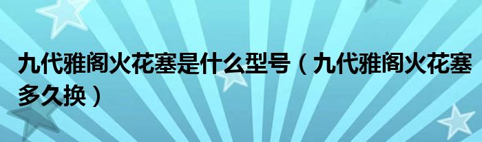 九代雅阁火花塞是什么型号（九代雅阁火花塞多久换）