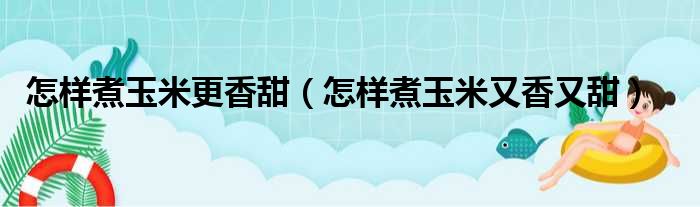 怎样煮玉米更香甜（怎样煮玉米又香又甜）