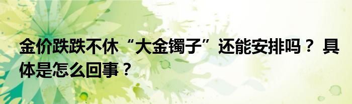 金价跌跌不休“大金镯子”还能安排吗？ 具体是怎么回事？