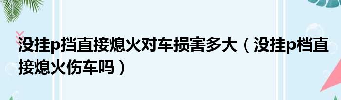 没挂p挡直接熄火对车损害多大（没挂p档直接熄火伤车吗）