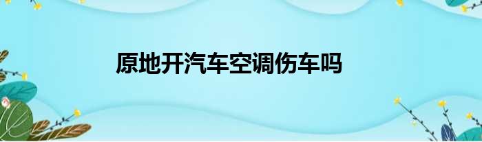 原地开汽车空调伤车吗