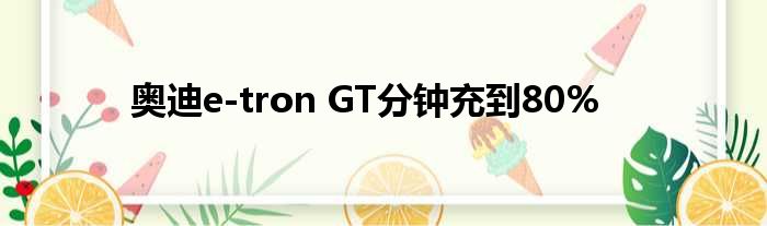 奥迪e-tron GT分钟充到80%