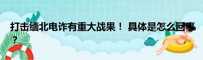 打击缅北电诈有重大战果！ 具体是怎么回事？