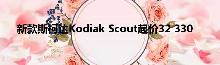 新款斯柯达Kodiak Scout起价32 330