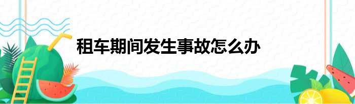 租车期间发生事故怎么办