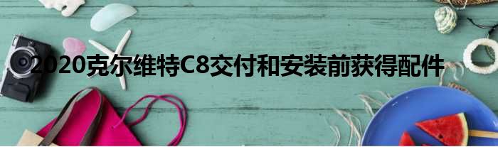 2020克尔维特C8交付和安装前获得配件