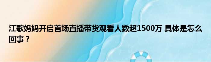 江歌妈妈开启首场直播带货观看人数超1500万 具体是怎么回事？