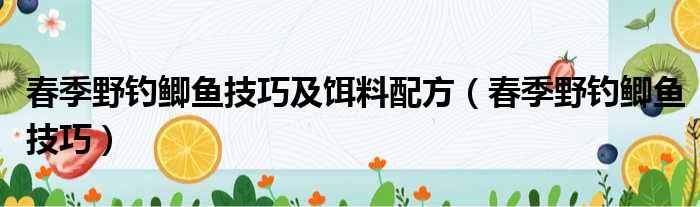 春季野钓鲫鱼技巧及饵料配方（春季野钓鲫鱼技巧）