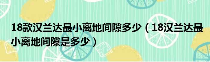 18款汉兰达最小离地间隙多少（18汉兰达最小离地间隙是多少）