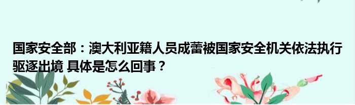 国家安全部：澳大利亚籍人员成蕾被国家安全机关依法执行驱逐出境 具体是怎么回事？