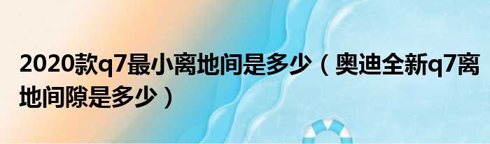 2020款q7最小离地间是多少（奥迪全新q7离地间隙是多少）