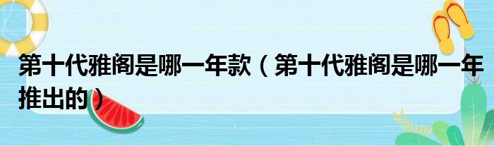 第十代雅阁是哪一年款（第十代雅阁是哪一年推出的）