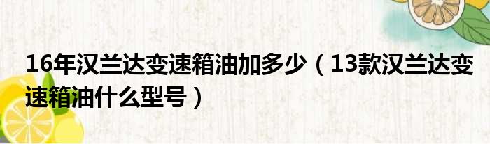 16年汉兰达变速箱油加多少（13款汉兰达变速箱油什么型号）