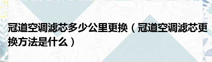 冠道空调滤芯多少公里更换（冠道空调滤芯更换方法是什么）