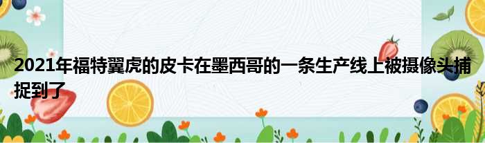 2021年福特翼虎的皮卡在墨西哥的一条生产线上被摄像头捕捉到了