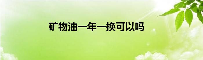 矿物油一年一换可以吗