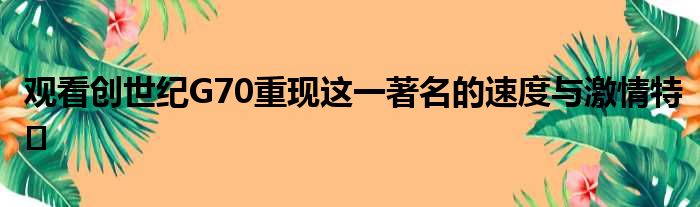 观看创世纪G70重现这一著名的速度与激情特�