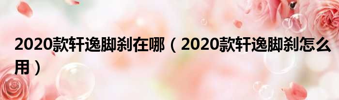 2020款轩逸脚刹在哪（2020款轩逸脚刹怎么用）