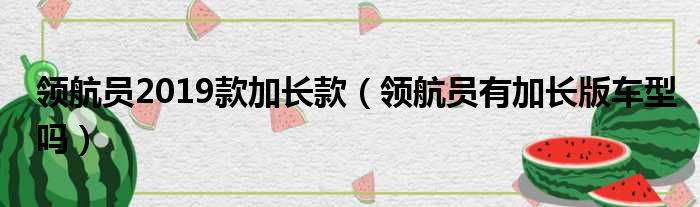 领航员2019款加长款（领航员有加长版车型吗）