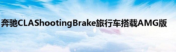 奔驰CLAShootingBrake旅行车搭载AMG版