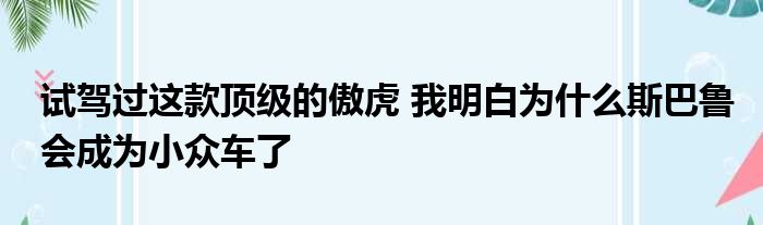 试驾过这款顶级的傲虎 我明白为什么斯巴鲁会成为小众车了