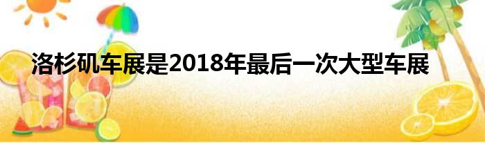 洛杉矶车展是2018年最后一次大型车展