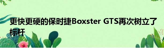 更快更硬的保时捷Boxster GTS再次树立了标杆