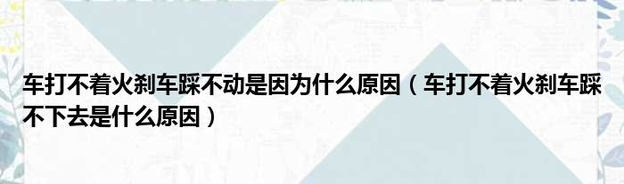 车打不着火刹车踩不动是因为什么原因（车打不着火刹车踩不下去是什么原因）