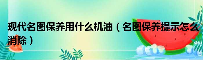 现代名图保养用什么机油（名图保养提示怎么消除）