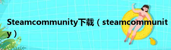 Steamcommunity下载（steamcommunity）