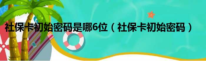 社保卡初始密码是哪6位（社保卡初始密码）