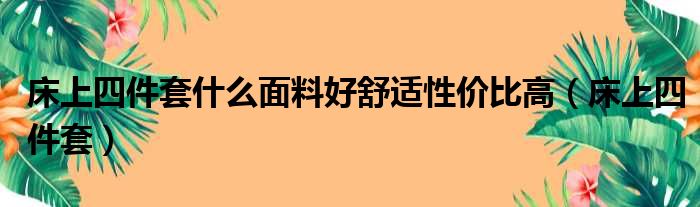 床上四件套什么面料好舒适性价比高（床上四件套）