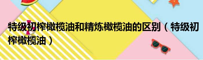 特级初榨橄榄油和精炼橄榄油的区别（特级初榨橄榄油）