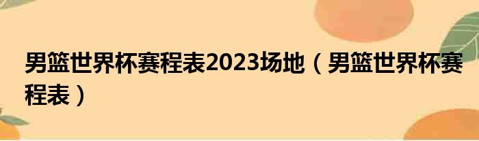 男篮世界杯赛程表2023场地（男篮世界杯赛程表）