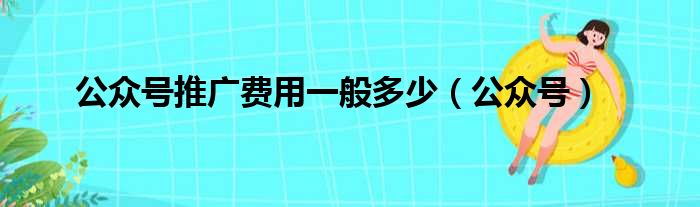 公众号推广费用一般多少（公众号）