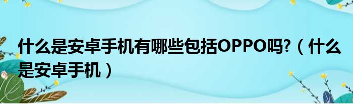 什么是安卓手机有哪些包括OPPO吗?（什么是安卓手机）