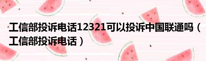 工信部投诉电话12321可以投诉中国联通吗（工信部投诉电话）