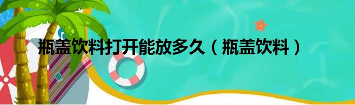 瓶盖饮料打开能放多久（瓶盖饮料）