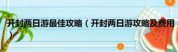 开封两日游最佳攻略（开封两日游攻略及费用）