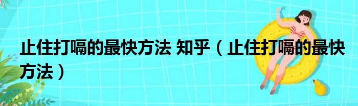 止住打嗝的最快方法 知乎（止住打嗝的最快方法）