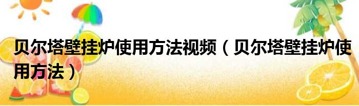 贝尔塔壁挂炉使用方法视频（贝尔塔壁挂炉使用方法）