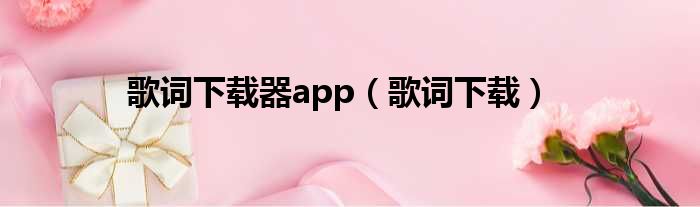 歌词下载器app（歌词下载）