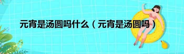 元宵是汤圆吗什么（元宵是汤圆吗）