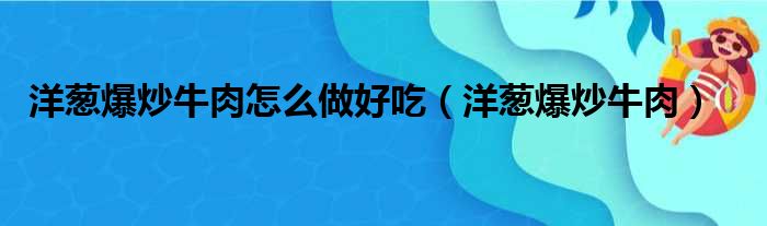 洋葱爆炒牛肉怎么做好吃（洋葱爆炒牛肉）