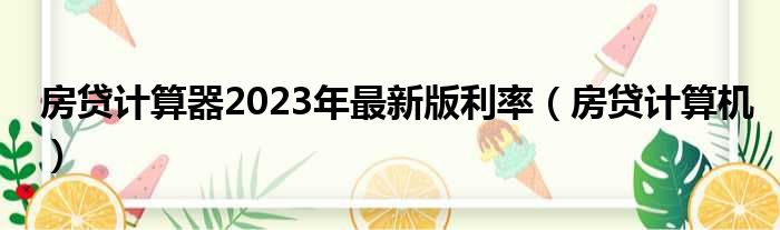 房贷计算器2023年最新版利率（房贷计算机）