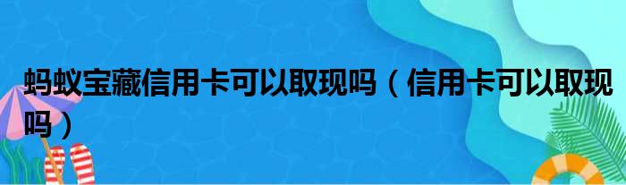 蚂蚁宝藏信用卡可以取现吗（信用卡可以取现吗）