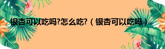 银杏可以吃吗?怎么吃?（银杏可以吃吗）