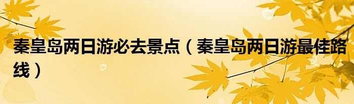 秦皇岛两日游必去景点（秦皇岛两日游最佳路线）